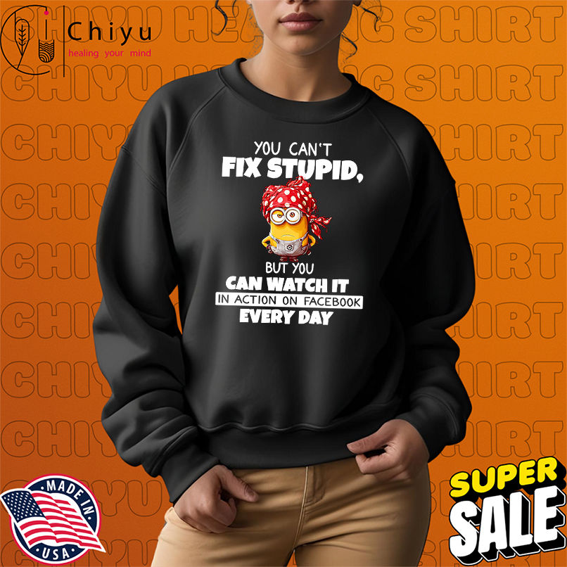 Minion you can't fix stupid but you can watch it in action on Facebook every day shirt