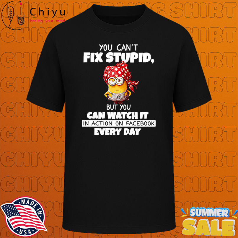 Minion you can't fix stupid but you can watch it in action on Facebook every day shirt