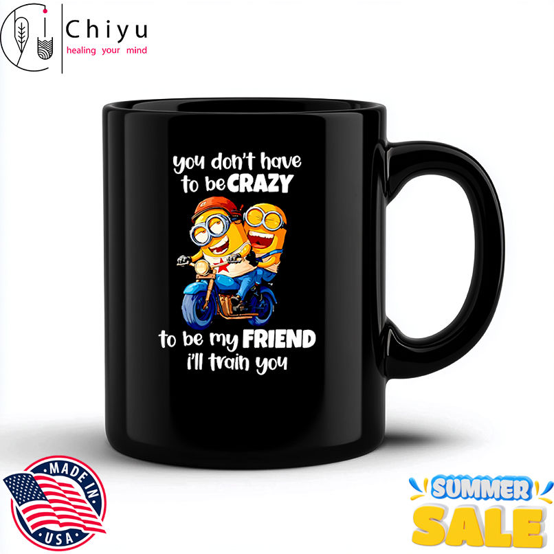 Minion you don't have to be crazy to be my friend I'll train you shirt