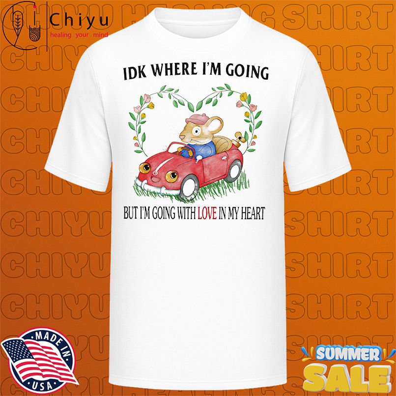 Mouse Idk where I'm going but I'm going with love in my heart shirt