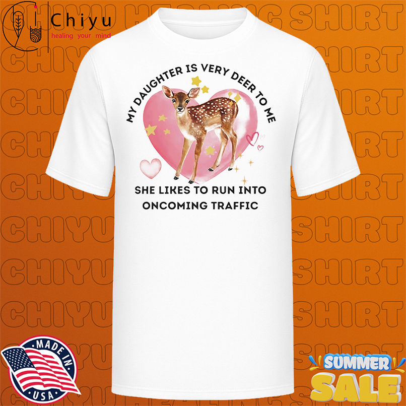 My daughter is very deer to me she likes to run into oncoming traffic shirt
