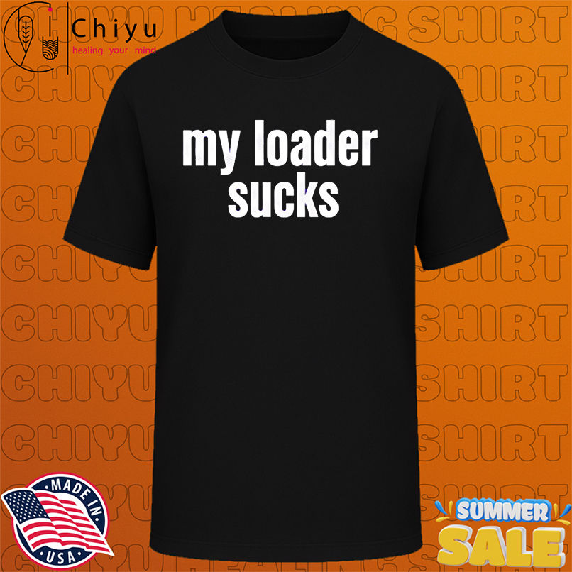 My loader sucks shirt