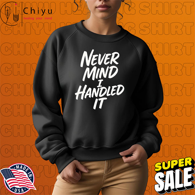 Never mind I handled it sarcastic shirt Never mind I handled it sarcastic shirt