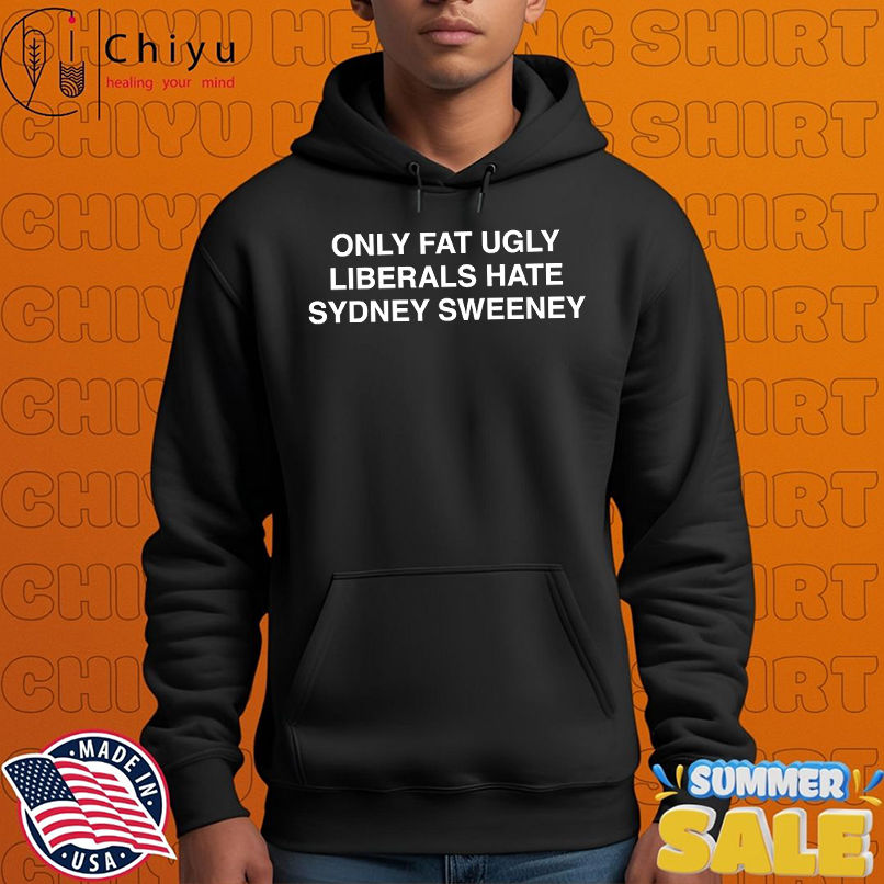 Only fat ugly liberals hate Sydney Sweeney shirt Only fat ugly liberals hate Sydney Sweeney shirt