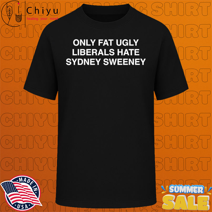 Only fat ugly liberals hate Sydney Sweeney shirt