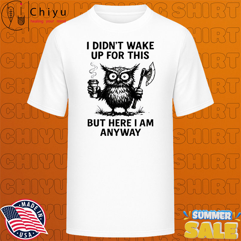 Owl I Didn't Wake Up For This But Here I Am Anyway shirt