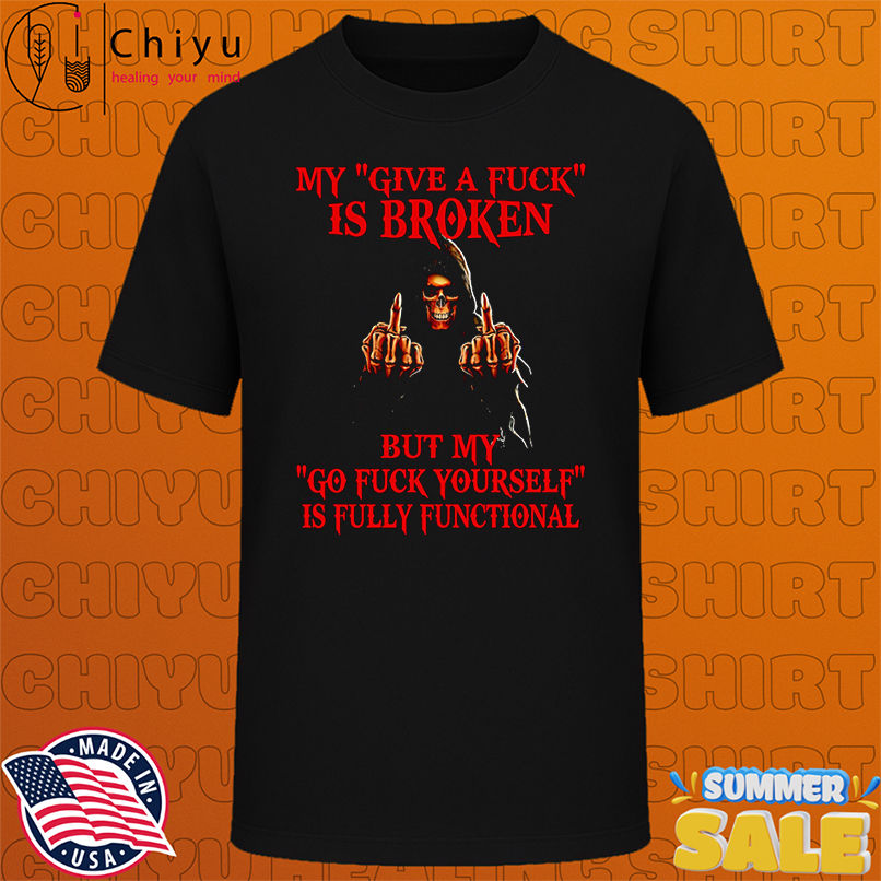 Skeleton my give a fuck is broken by my go fuck yourself is fully functional shirt
