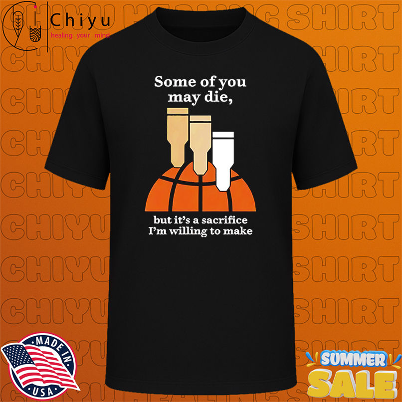 Some of you may die but it's a sacrifice I'm willing to make shirt