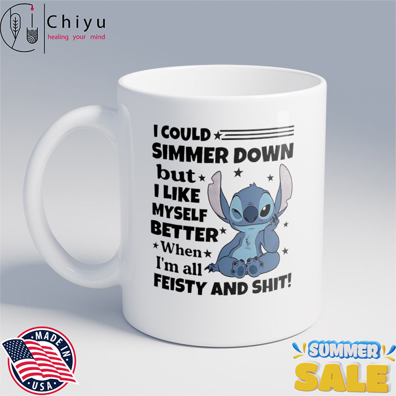 Stitch I could simmer down but I like myself better when I'm all feisty and shit shirt