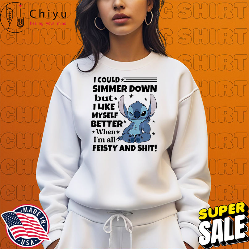 Stitch I could simmer down but I like myself better when I'm all feisty and shit shirt