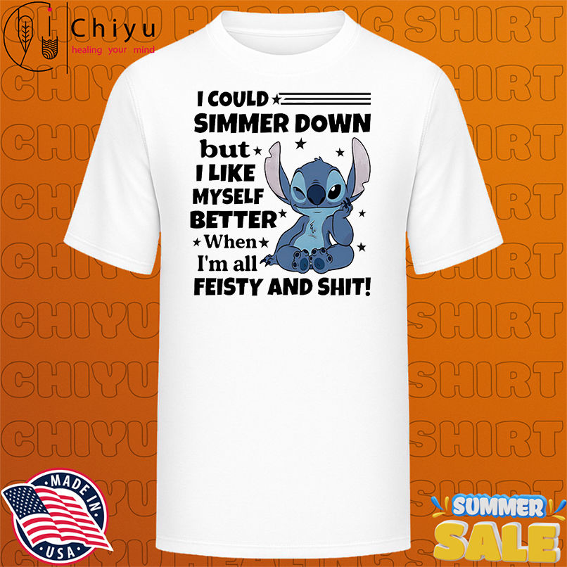 Stitch I could simmer down but I like myself better when I'm all feisty and shit shirt