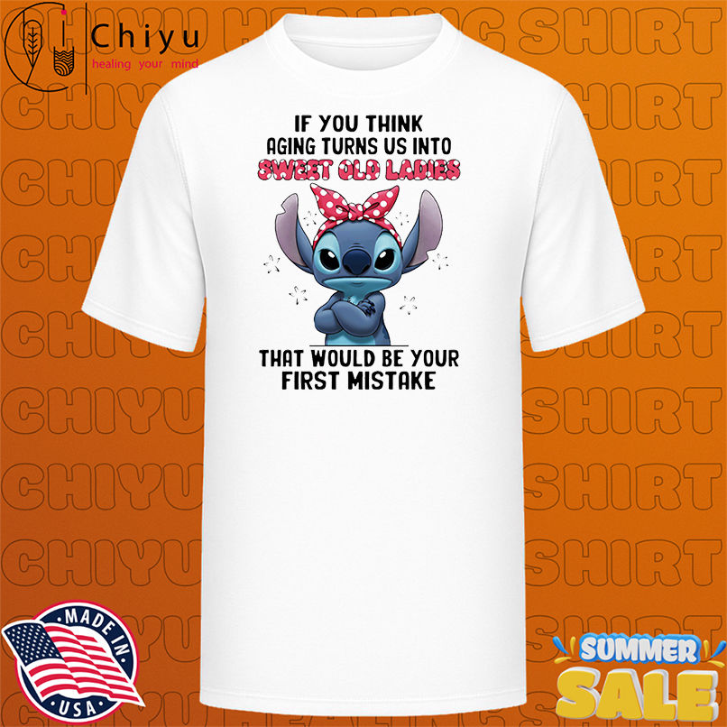 Stitch if you think aging turns us into sweet old ladies that would be your first mistake shirt