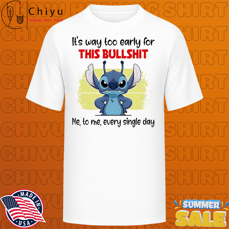 Stitch it's way too early for this bullshit me to me every single day shirt