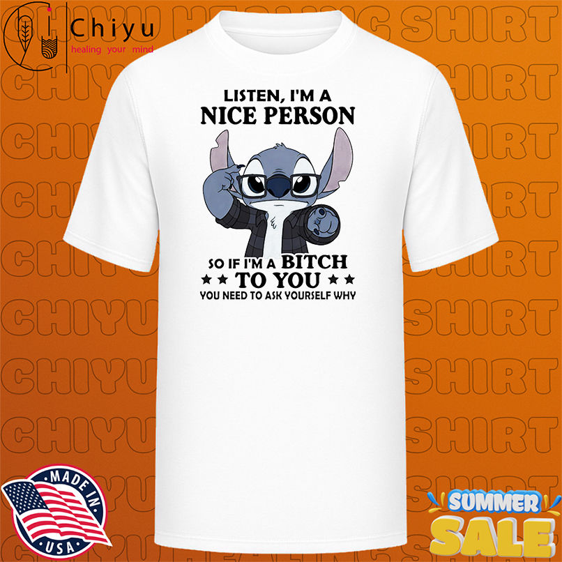 Stitch listen I'm a nice person so if I'm a bitch to you shirt