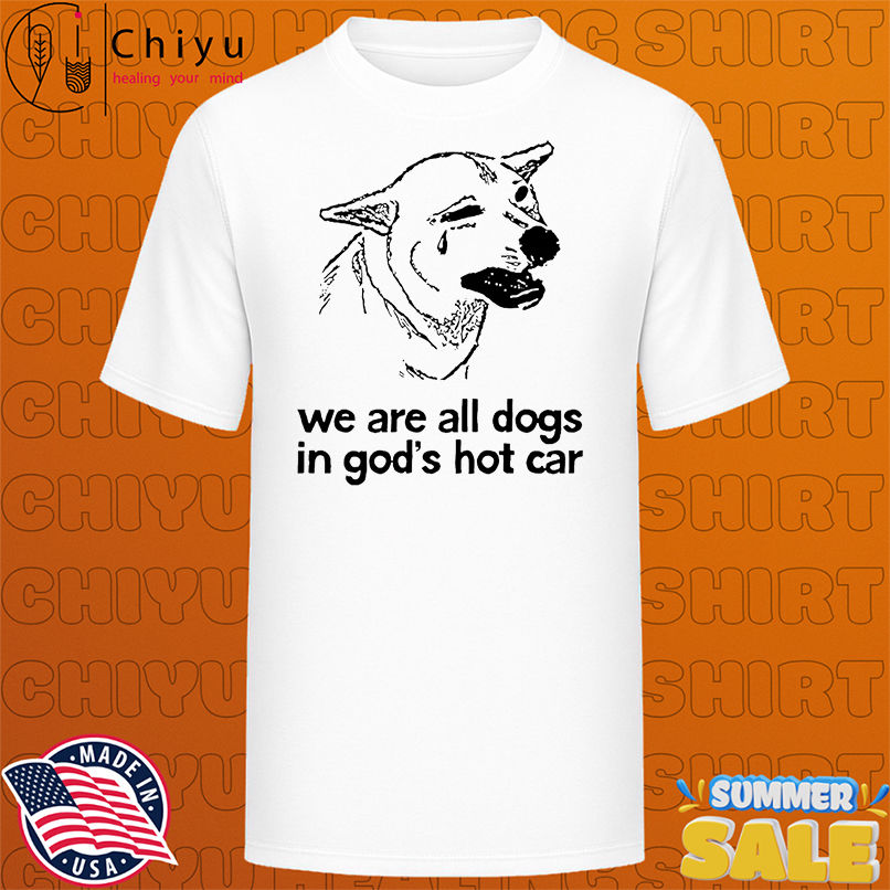We are all dogs in God's hot car shirt