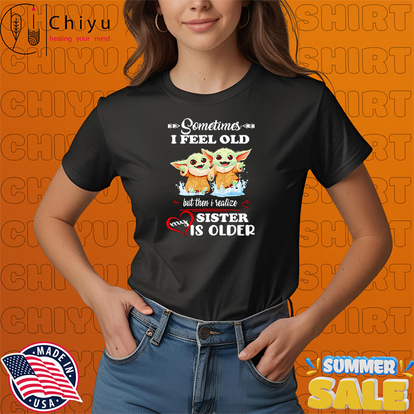 Yoda sometimes I feel old but then I realized my sister is older shirt