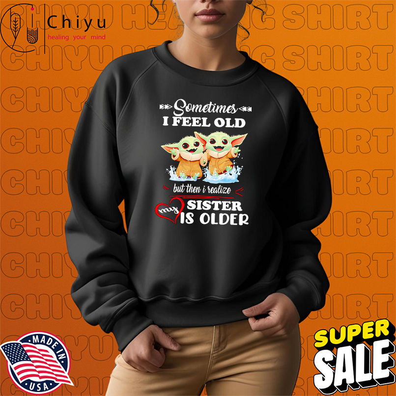 Yoda sometimes I feel old but then I realized my sister is older shirt