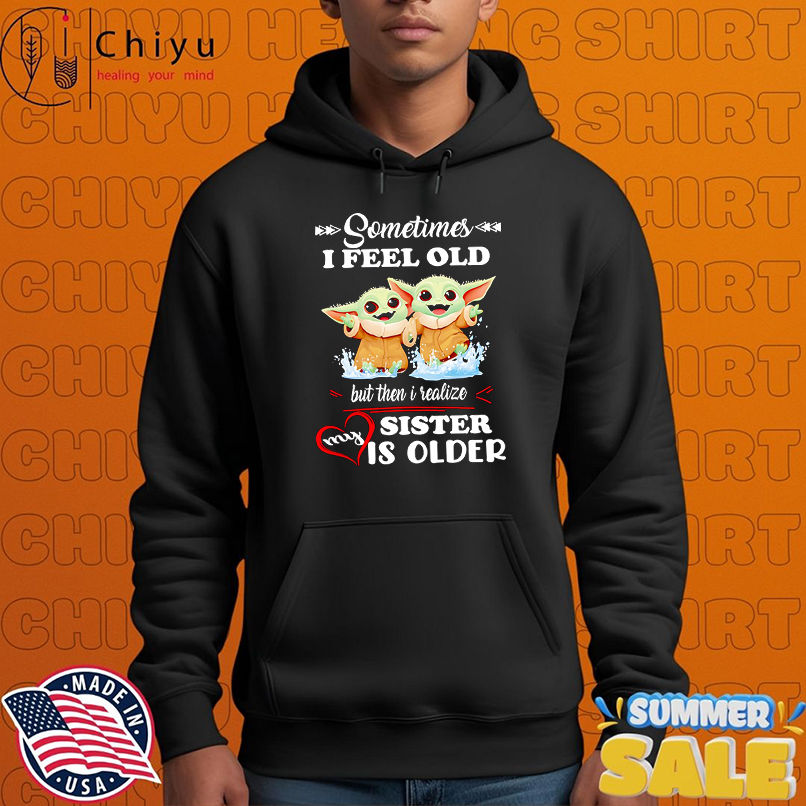 Yoda sometimes I feel old but then I realized my sister is older shirt Yoda sometimes I feel old but then I realized my sister is older shirt