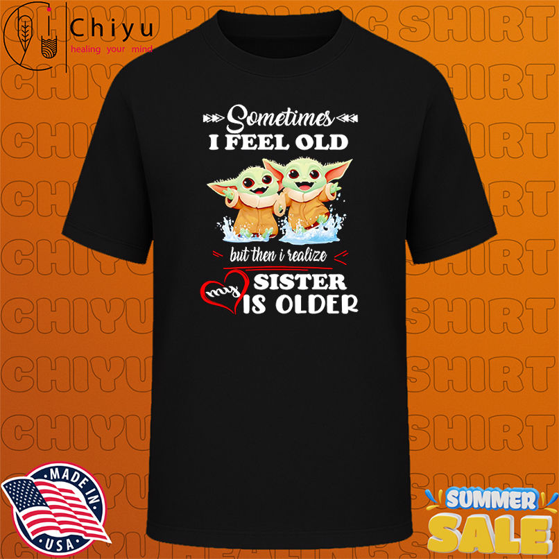 Yoda sometimes I feel old but then I realized my sister is older shirt