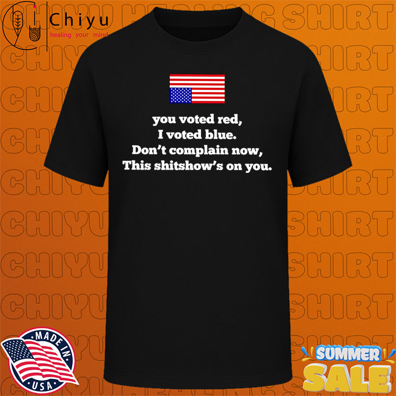 You voted red I voted blue don't complain now this shitshow's on you shirt