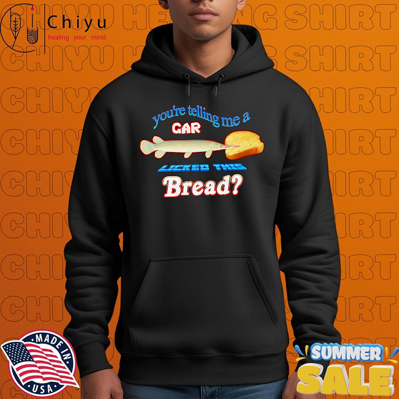You're telling me a gar licked this bread shirt