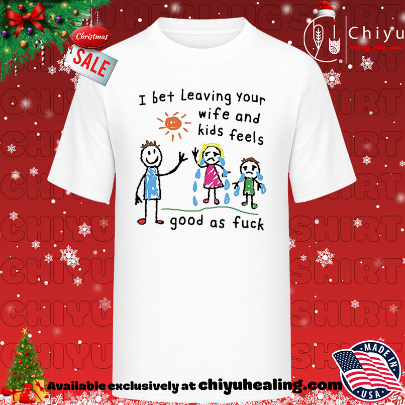 I bet leaving your wife and kids feels good as fuck paint shirt, Hoodie, Sweatshirt, Poster Canvas, Mug, Ornaments