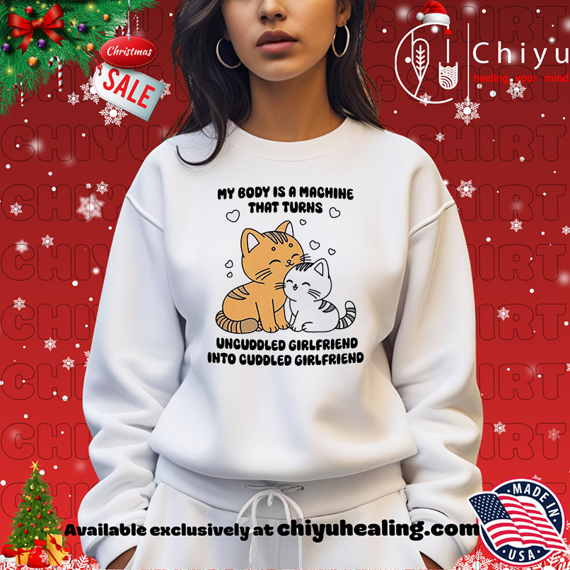 Cat My Body Is A Machine That Turns Uncuddled Girlfriend Into Cuddled Girlfriend shirt Cat My Body Is A Machine That Turns Uncuddled Girlfriend Into Cuddled Girlfriend shirt