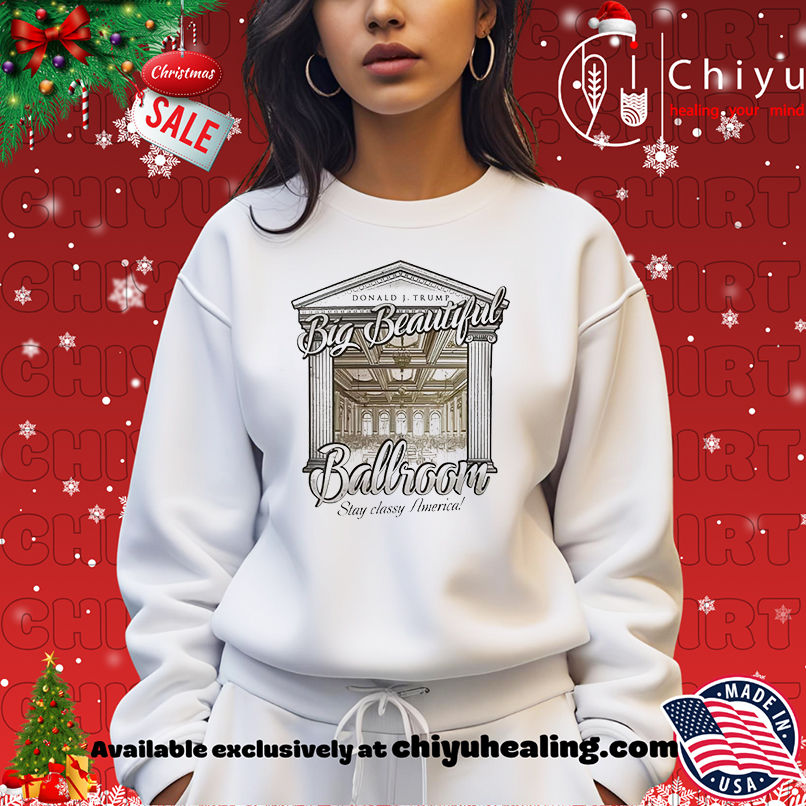 Donald Trumps Big Beautiful Ballroom Stay Classy America shirt Donald Trumps Big Beautiful Ballroom Stay Classy America shirt