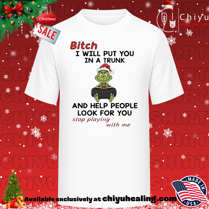 Grinch bitch I will put you in a trunk and help people look for you stop playing with me Christmas T-shirt, Hoodie, Sweatshirt, Poster Canvas, Mug, Ornaments