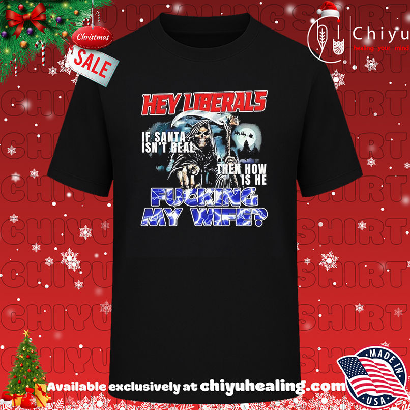 If Santa Isn't Real hey Liberals fcking my wife Death shirt, Hoodie, Sweatshirt, Poster Canvas, Mug, Ornaments