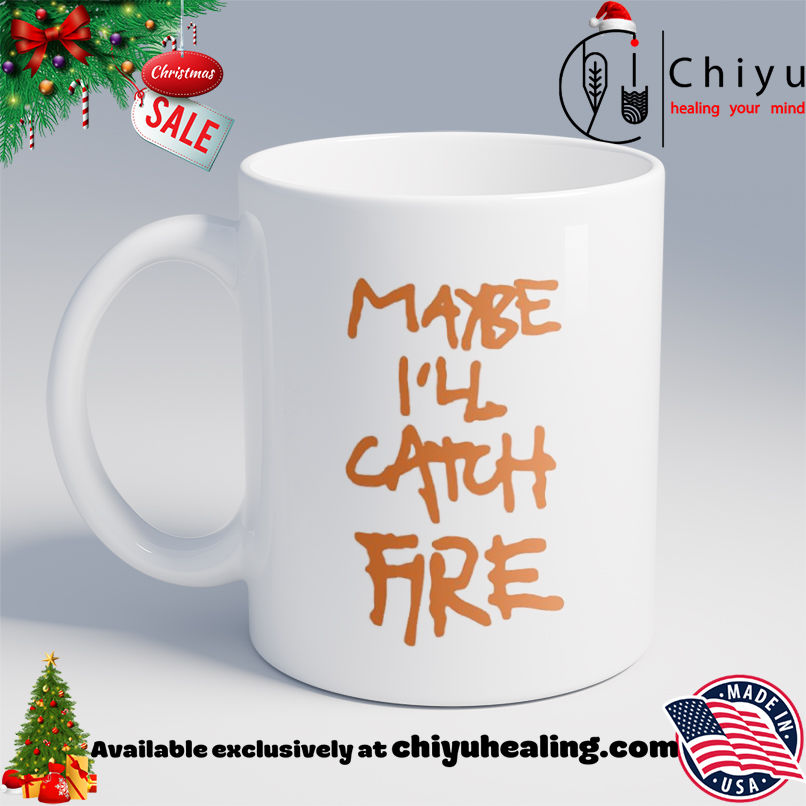 Maybe I'll Catch Fire shirt, Hoodie, Sweatshirt, Poster Canvas, Mug, Ornaments