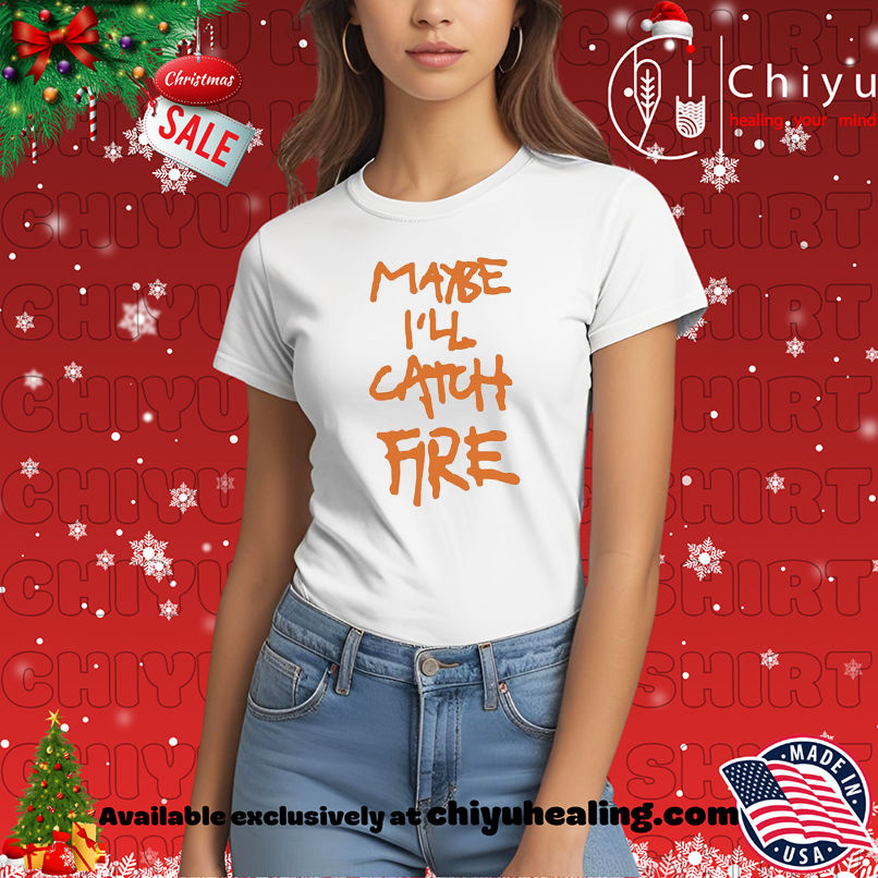 Maybe I'll Catch Fire shirt, Hoodie, Sweatshirt, Poster Canvas, Mug, Ornaments