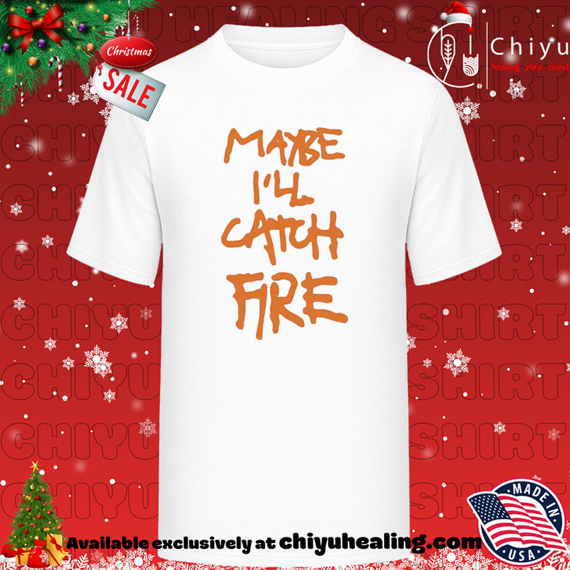 Maybe I'll Catch Fire shirt, Hoodie, Sweatshirt, Poster Canvas, Mug, Ornaments