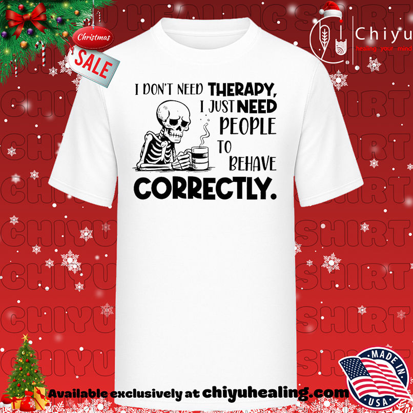 Skeleton I Don't Need Therapy I Just Need People to Behave Correctly shirt, Hoodie, Sweatshirt, Poster Canvas, Mug, Ornaments