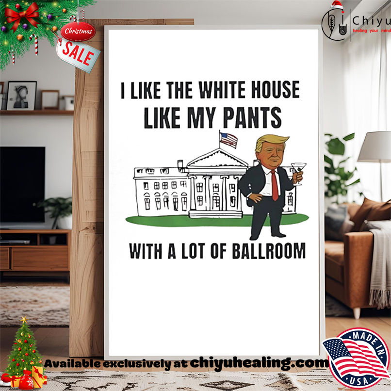 Trump I Like The White House Like My Pants With A Lot Of Ballroom shirt, Hoodie, Sweatshirt, Poster Canvas, Mug, Ornaments